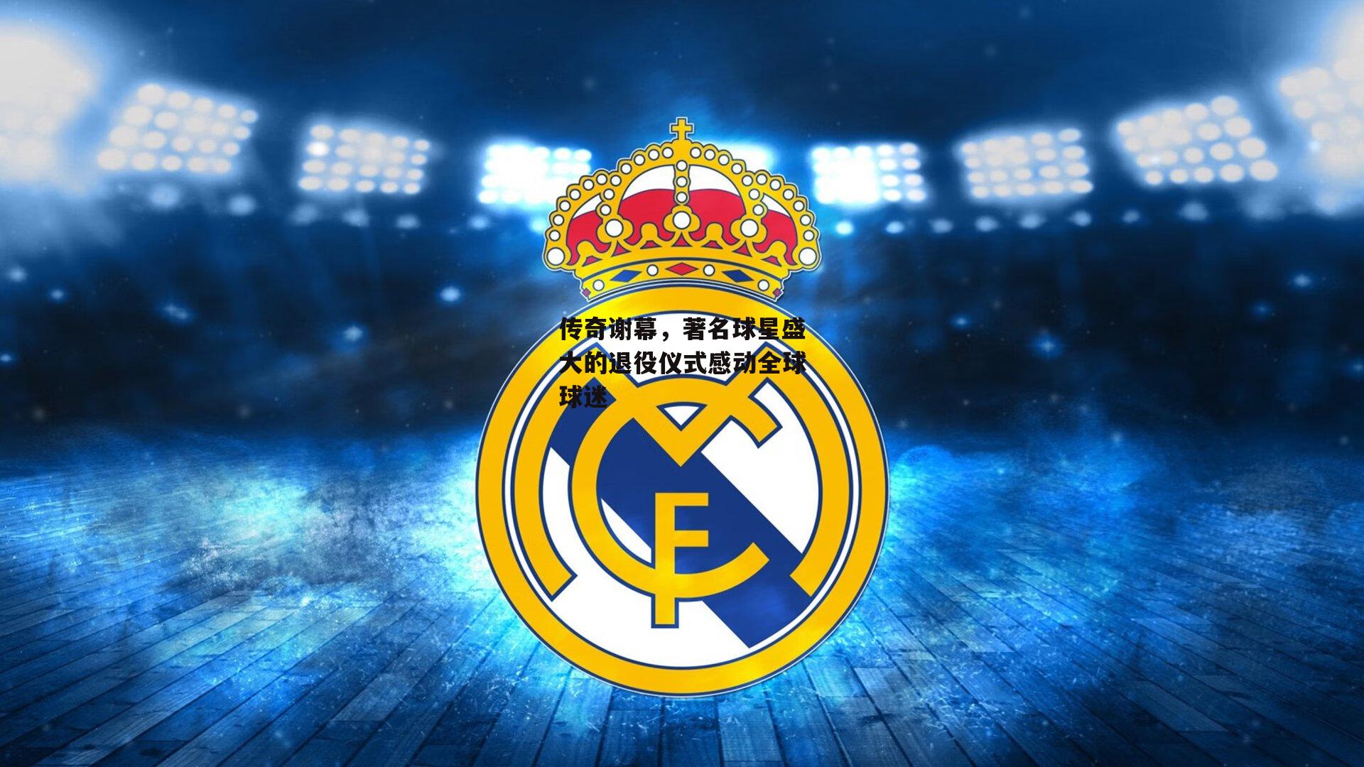 传奇谢幕,著名球星盛大的退役仪式感动全球球迷