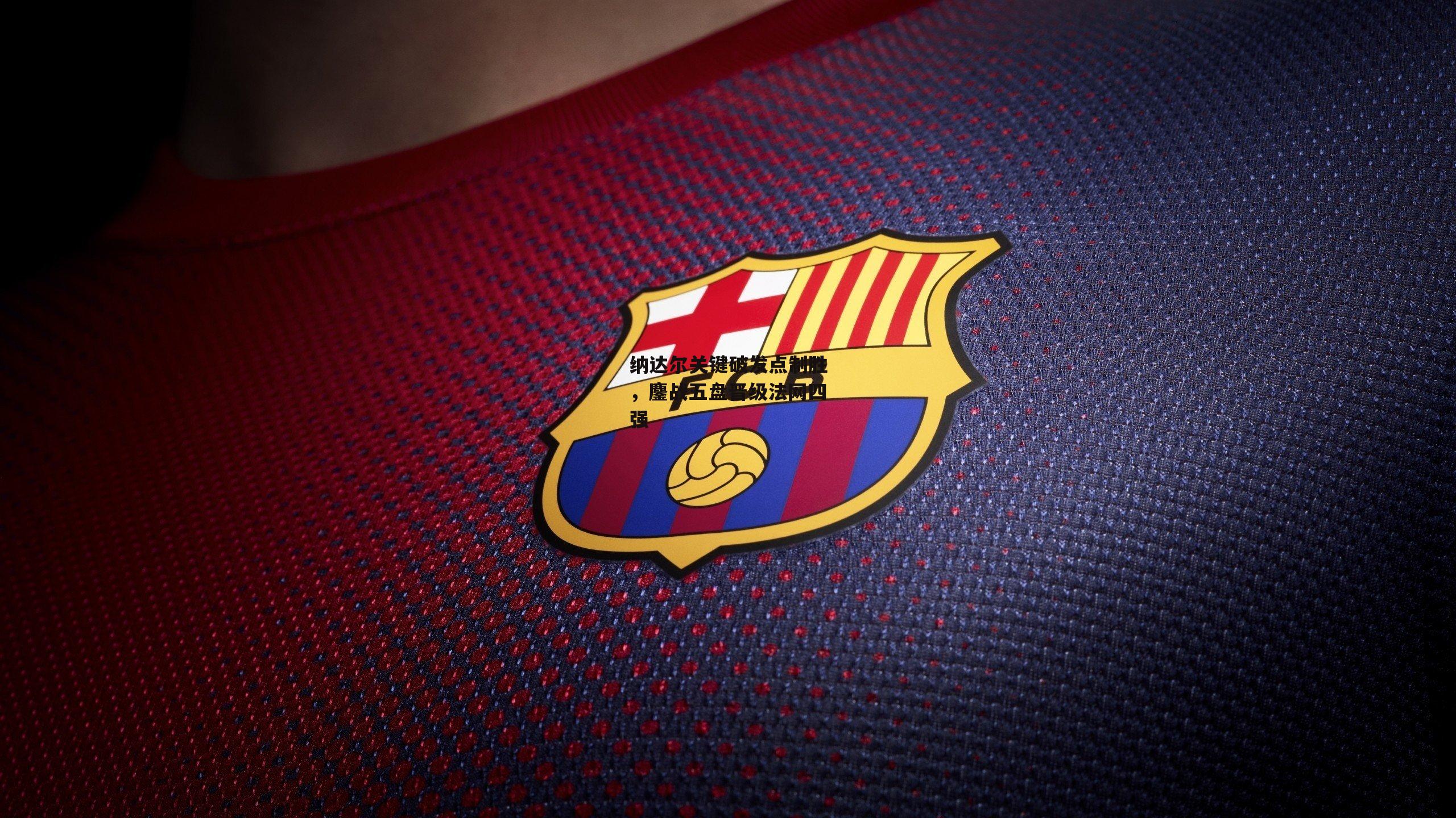 纳达尔关键破发点制胜,鏖战五盘晋级法网四强