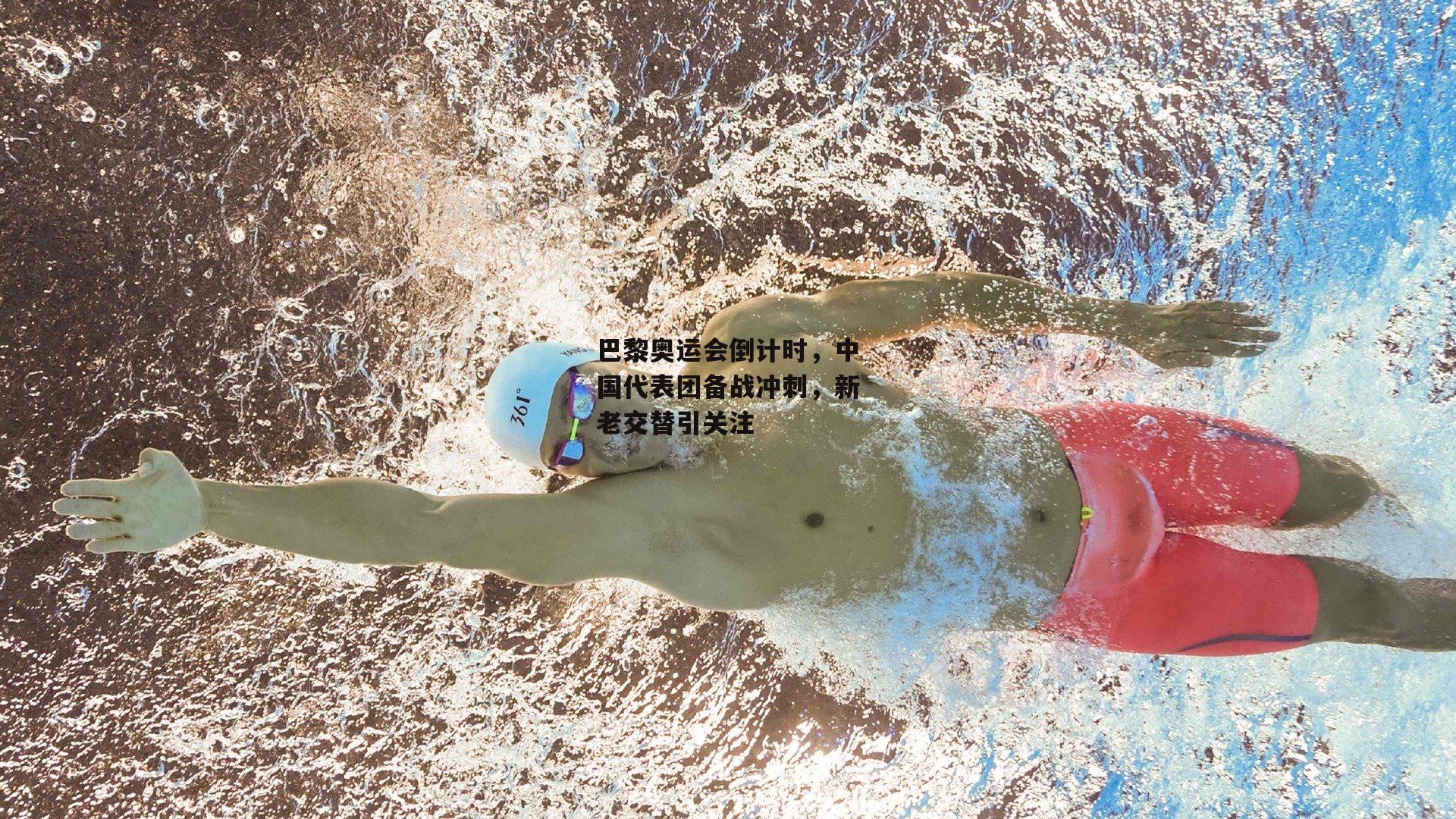 巴黎奥运会倒计时,中国代表团备战冲刺,新老交替引关注