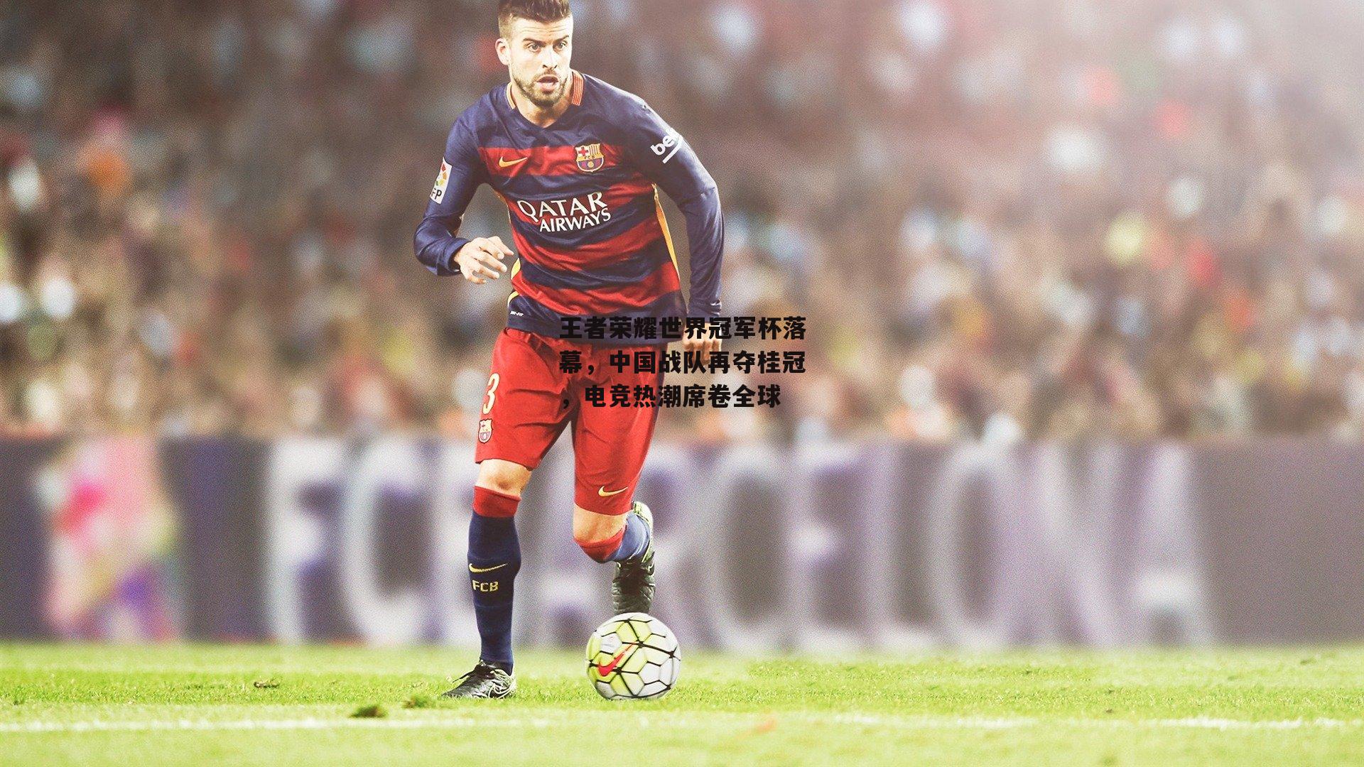 王者荣耀世界冠军杯落幕，中国战队再夺桂冠，电竞热潮席卷全球