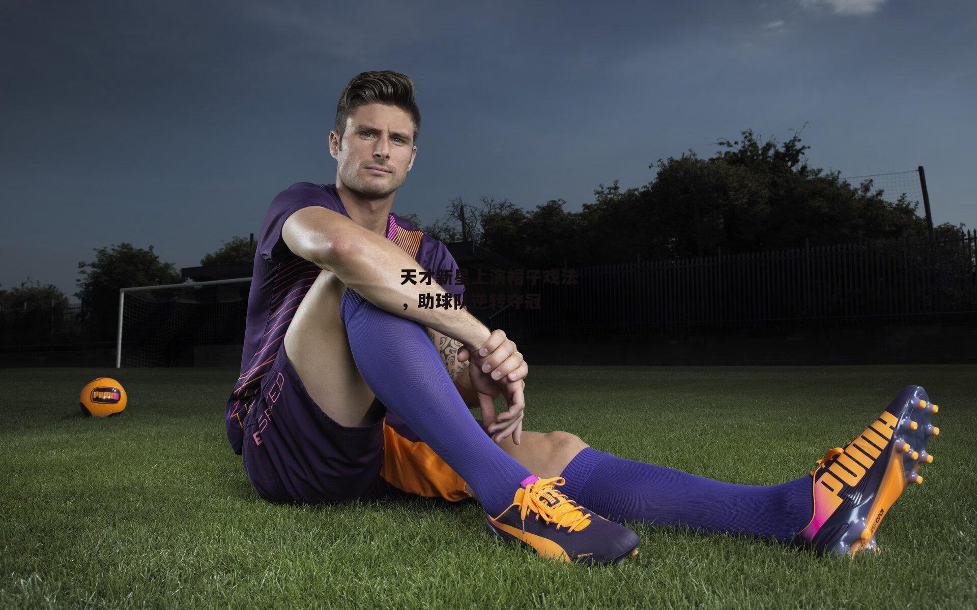 天才新星上演帽子戏法，助球队逆转夺冠