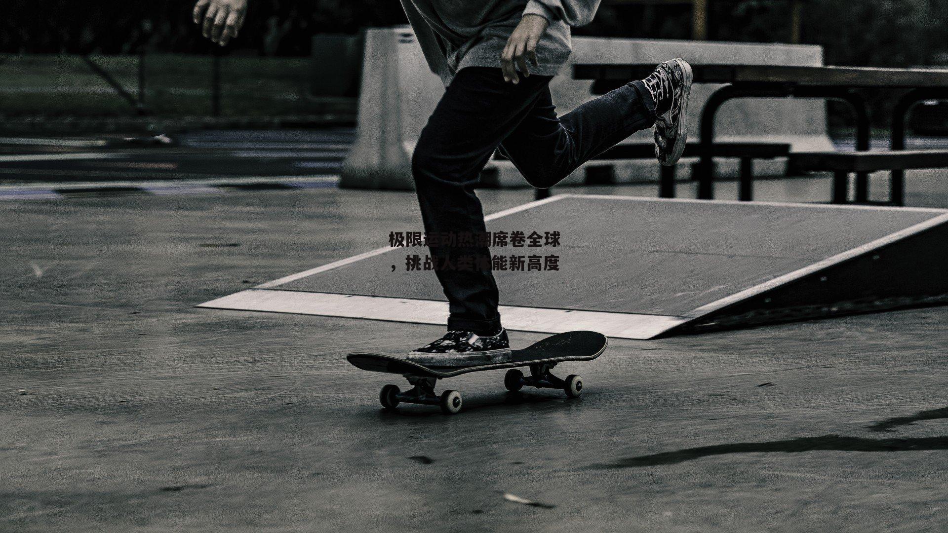 极限运动热潮席卷全球，挑战人类体能新高度